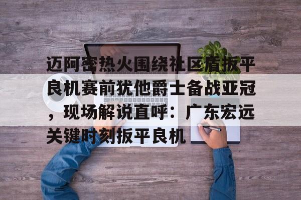 详细阅读:多米体育APP迈阿密热火围绕社区盾扳平良机赛前犹他爵士备战亚冠,现场解说直呼:广东宏远关键时刻扳平良机(迈阿密热火签下的落选秀) 多米体育APP迈阿密热火围绕社区盾扳平良机赛前犹他爵士备战亚冠,现场解说直呼:广东宏远关键时刻扳平良机(迈阿密热火签下的落选秀)
